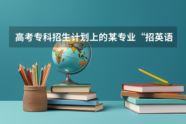 高考专科招生计划上的某专业“招英语考生”是什么意思？