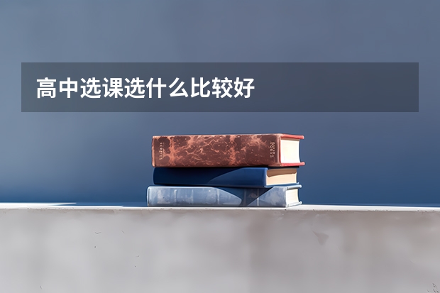 高中选课选什么比较好