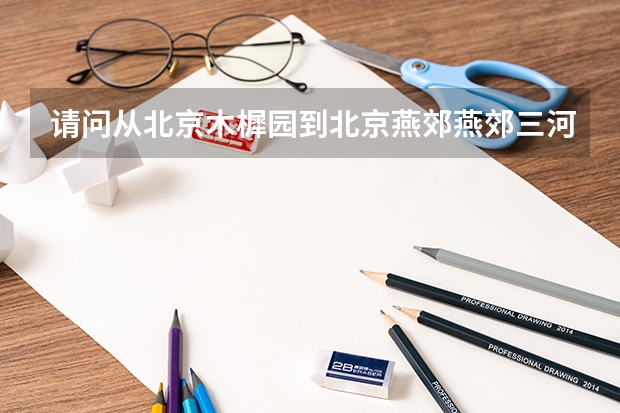 请问从北京木樨园到北京燕郊燕郊三河市燕京理工学院怎么走,大概需要