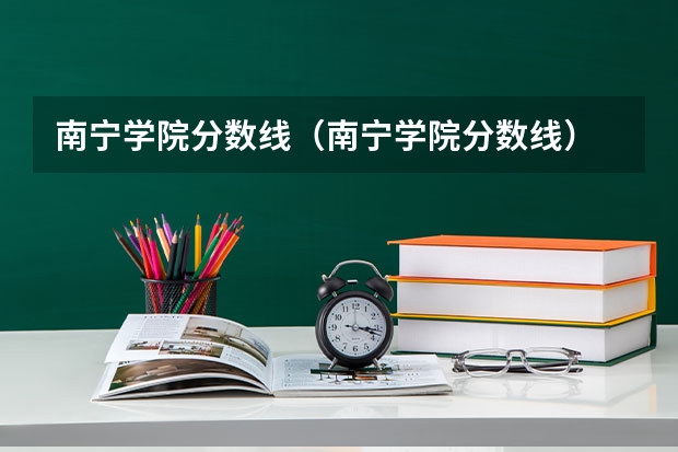 南宁学院分数线（南宁学院分数线）