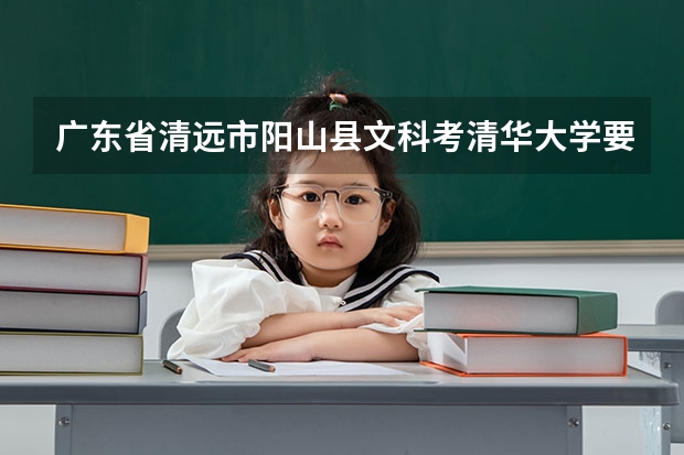 广东省清远市阳山县文科考清华大学要多少分？高考总分多少？