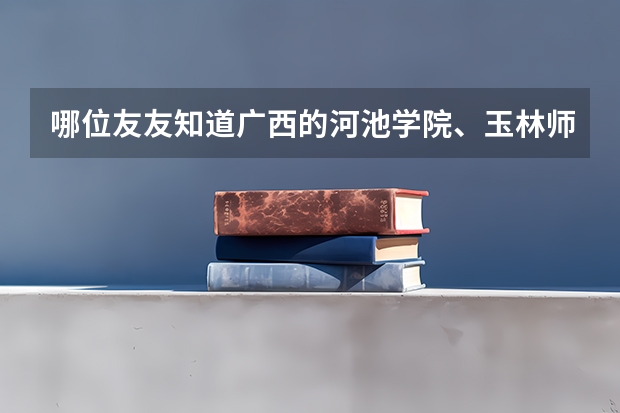 哪位友友知道广西的河池学院、玉林师范学院和百色学院的文科录取分数线咧!还有学费是多少?