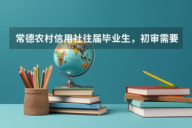 常德农村信用社往届毕业生，初审需要带什么。报名登记表和毕业生就业推荐表在哪里下载，自己填写就可以吗