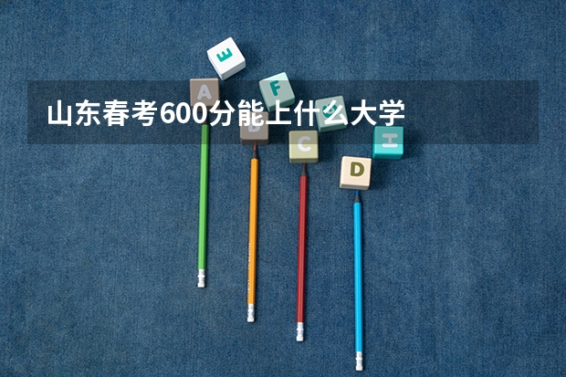 山东春考600分能上什么大学
