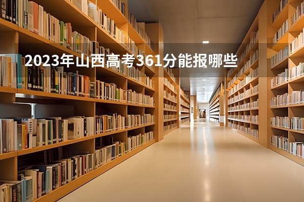 2023年山西高考361分能报哪些公办大学