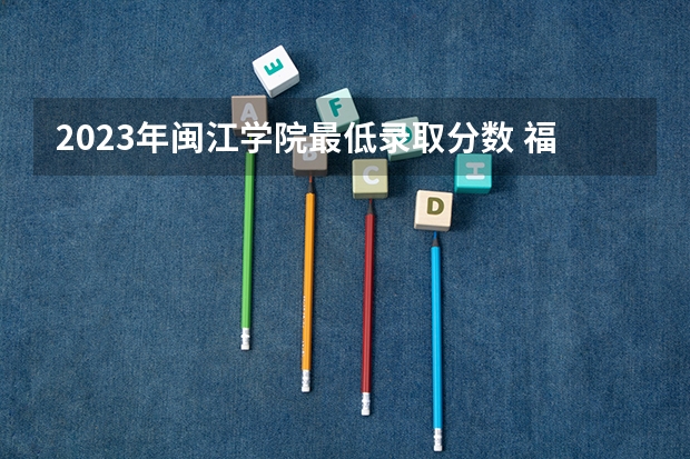 2023年闽江学院最低录取分数 福建往年录取分数是多少