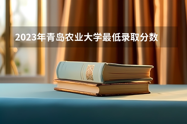 2023年青岛农业大学最低录取分数 山东往年录取分数是多少