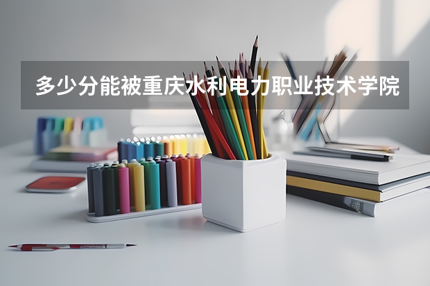 多少分能被重庆水利电力职业技术学院录取