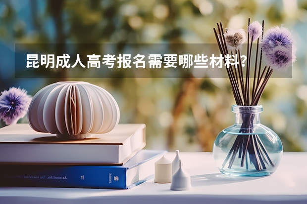 昆明成人高考报名需要哪些材料?