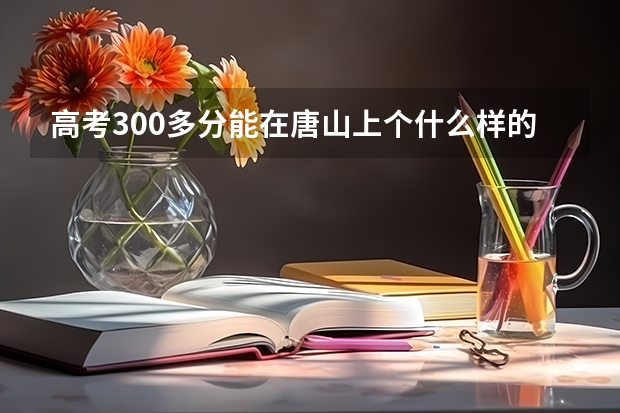高考300多分能在唐山上个什么样的大学?上的了三本么?