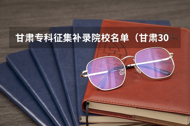 甘肃专科征集补录院校名单（甘肃300分左右的公办专科大学）