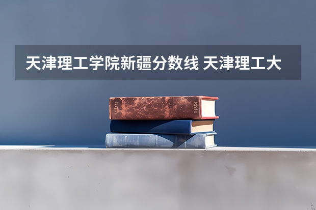天津理工学院新疆分数线 天津理工大学录取分数线