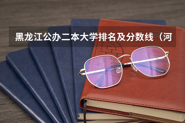 黑龙江公办二本大学排名及分数线（河北省公办二本大学及分数线）