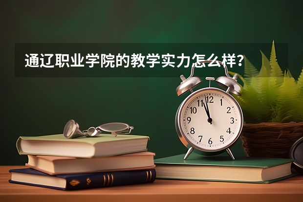 通辽职业学院的教学实力怎么样?