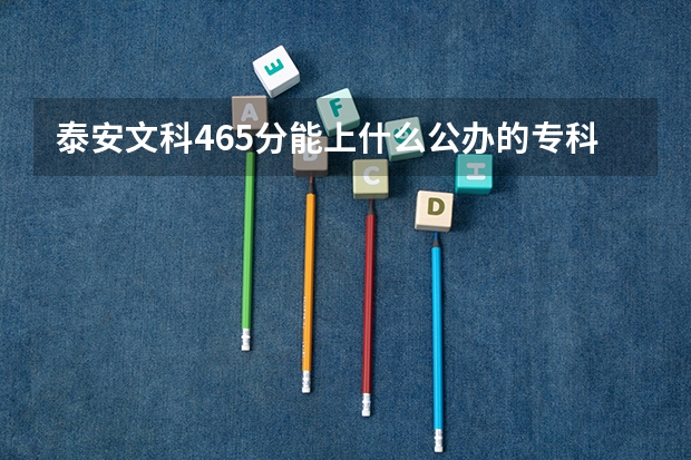泰安文科465分能上什么公办的专科学校?谢谢!!