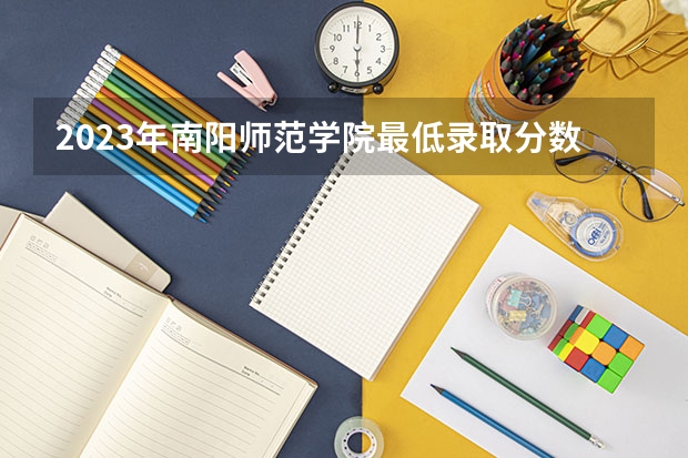 2023年南阳师范学院最低录取分数 河南往年录取分数是多少