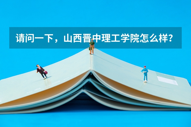 请问一下,山西晋中理工学院怎么样?