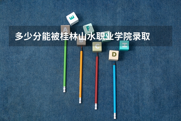 多少分能被桂林山水职业学院录取