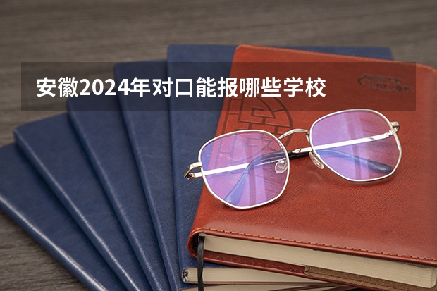 安徽2024年对口能报哪些学校