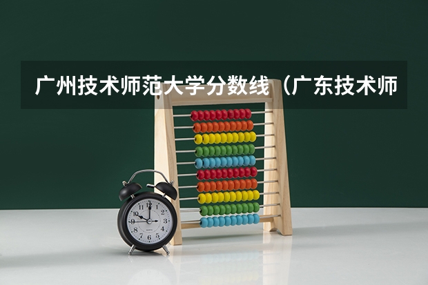 广州技术师范大学分数线（广东技术师范大学是几本）