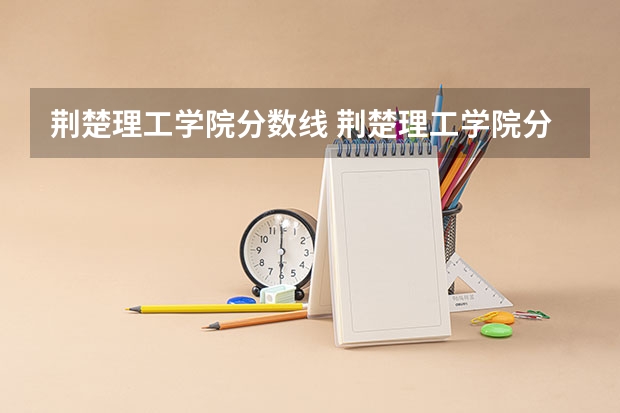 荆楚理工学院分数线 荆楚理工学院分数线