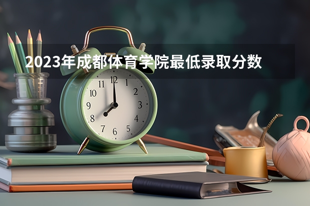 2023年成都体育学院最低录取分数 四川往年录取分数是多少