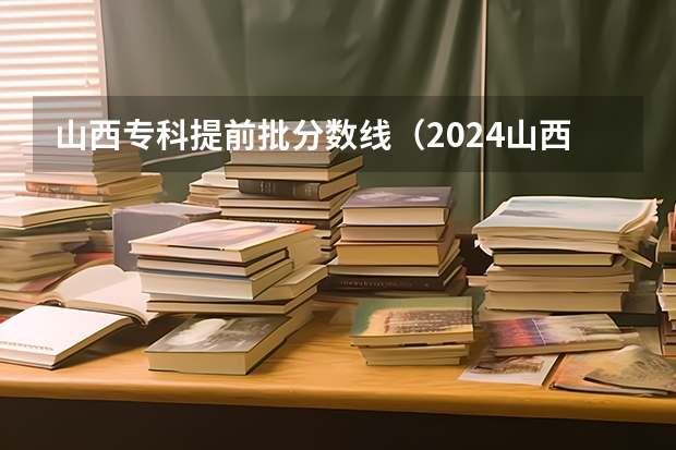 山西专科提前批分数线(2024山西职业技术学院各专业录取分数线)