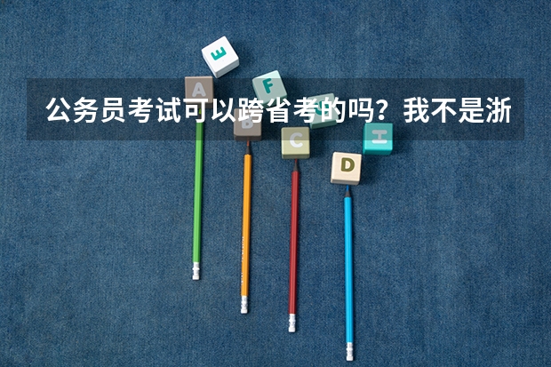 公务员考试可以跨省考的吗?我不是浙江人,可以在浙江省报考吗?