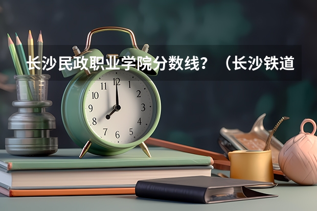 长沙民政职业学院分数线？（长沙铁道职业技术学院录取线）