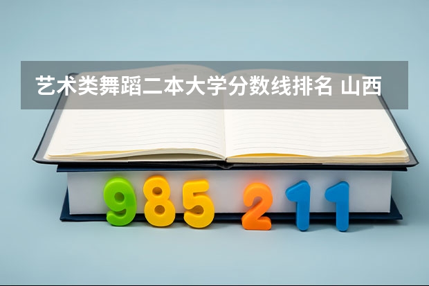 艺术类舞蹈二本大学分数线排名 山西二本大学排名及分数线理科