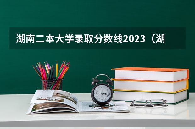 湖南二本大学录取分数线2023（湖南公办二本大学录取分数线）