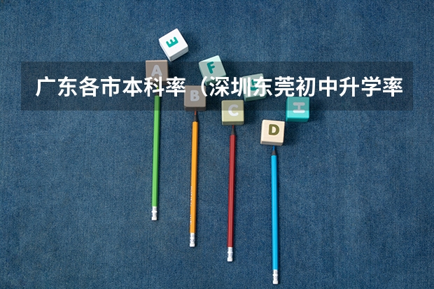 广东各市本科率(深圳东莞初中升学率)