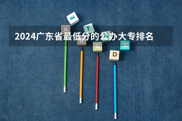 2024广东省最低分的公办大专排名及最低分数线位次(广州城市理工学院分数线)