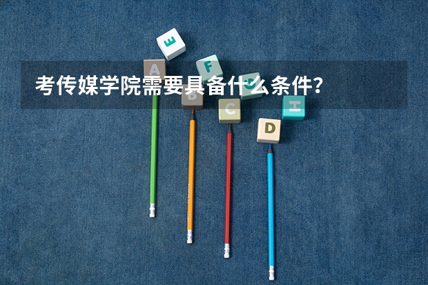 考传媒学院需要具备什么条件?