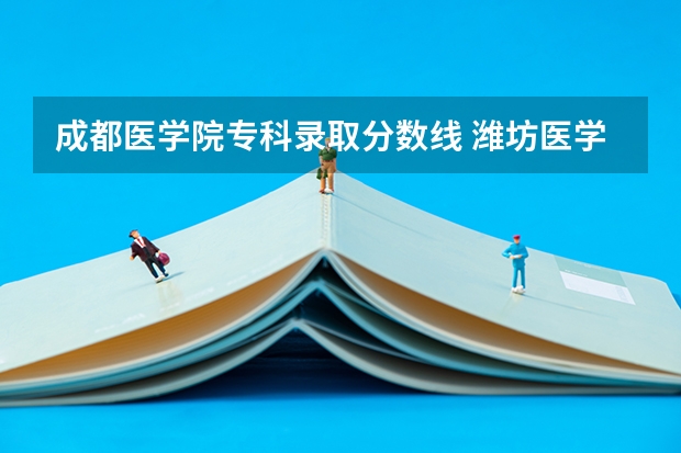 成都医学院专科录取分数线 潍坊医学院专科录取分数线
