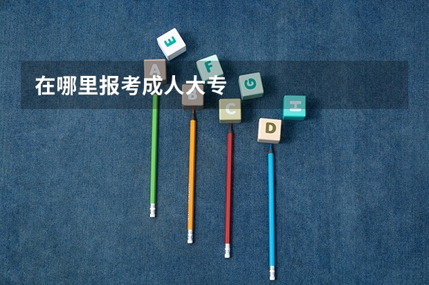 在哪里报考成人大专