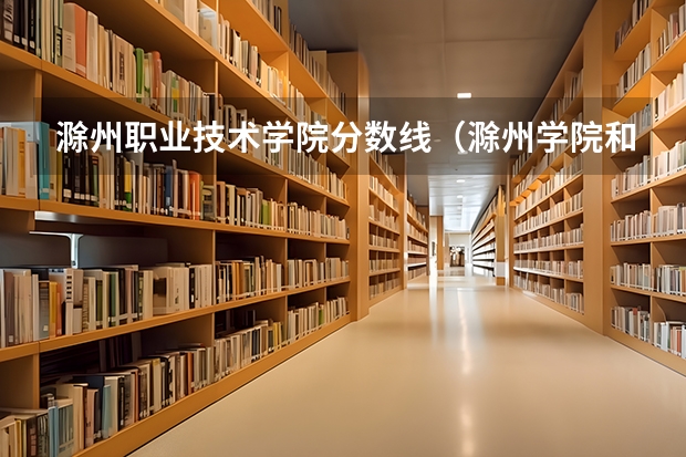 滁州职业技术学院分数线（滁州学院和滁州职业技术学院区别）