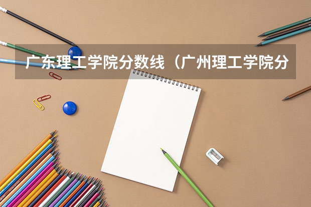 广东理工学院分数线（广州理工学院分数线）