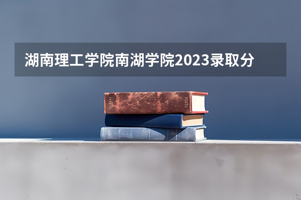 湖南理工学院南湖学院2023录取分数线(填志愿参考:江西文科567分对应的大学)