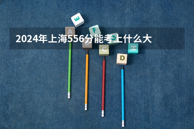 2024年上海556分能考上什么大学？