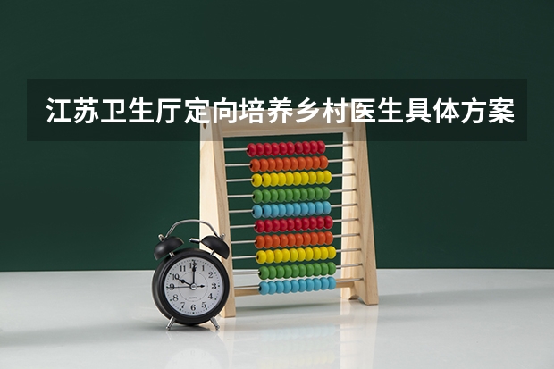 江苏卫生厅定向培养乡村医生具体方案是什么？高考生如何填报？