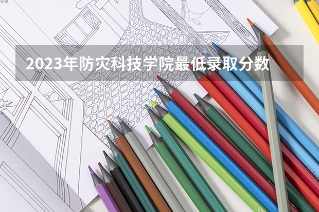 2023年防灾科技学院最低录取分数 河北往年录取分数是多少