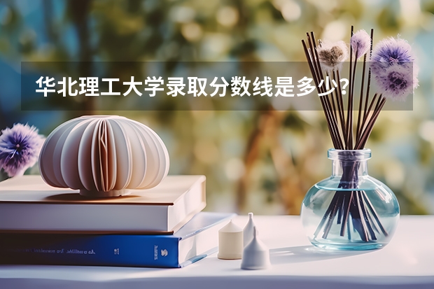 华北理工大学录取分数线是多少？
