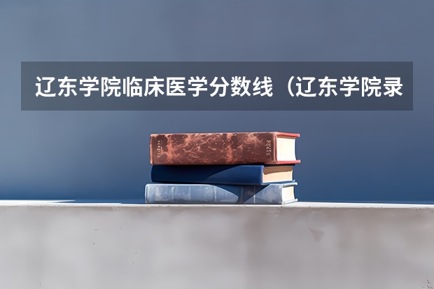 辽东学院临床医学分数线(辽东学院录取分数线)