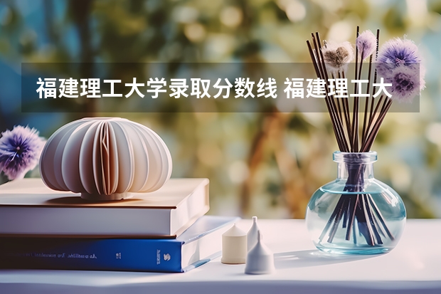 福建理工大学录取分数线 福建理工大学分数线