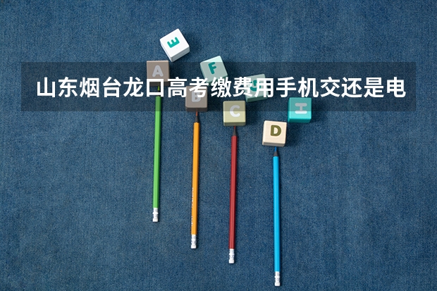山东烟台龙口高考缴费用手机交还是电脑交(龙口一中高考成绩第一名是谁)