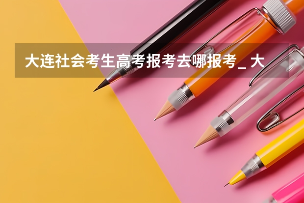 大连社会考生高考报考去哪报考_ 大连市高考时间2023