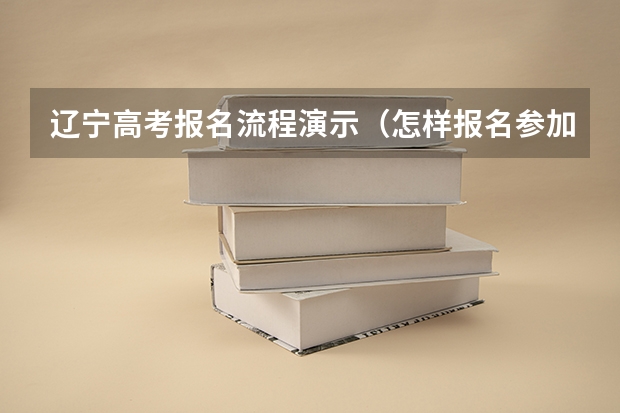 辽宁高考报名流程演示（怎样报名参加辽宁高考）