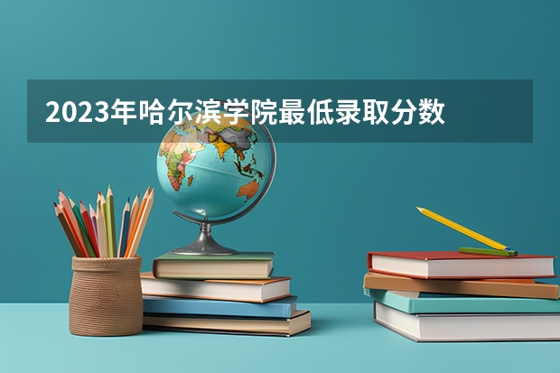 2023年哈尔滨学院最低录取分数 黑龙江往年录取分数是多少