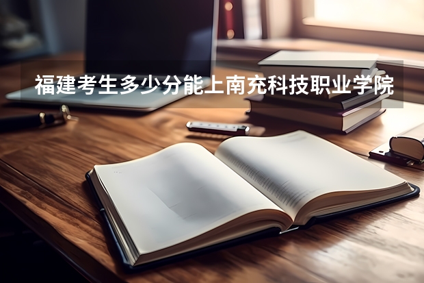 福建考生多少分能上南充科技职业学院